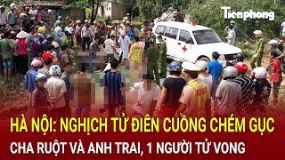 Bản tin thời sự: Hà Nội: Nghịch tử điên cuồng chém gục cha ruột và anh trai, 1 người tử vong