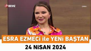 Esra Ezmeci ile Yeni Baştan 24 Nisan 2024