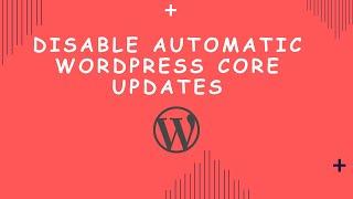 Disabling Automatic WordPress Core Updates - A Step-by-Step Guide