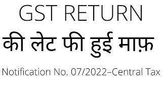 GST RETURN LATE FEES WAIVED || Notification No. 07/2022–Central Tax Dtd 26/05/2022