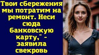 Твои сбережения мы потратим на ремонт. Неси сюда банковскую карту," - заявила свекровь