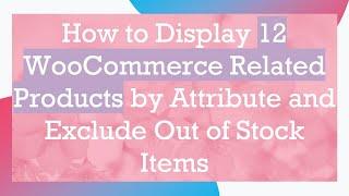 How to Display 12 WooCommerce Related Products by Attribute and Exclude Out of Stock Items