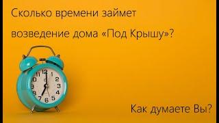 Сколько времени занимает возведение дома «Под Крышу»