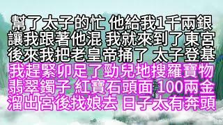 我幫了太子的忙，他給我1千兩銀，讓我跟著他混，我就來到了東宮，後來我把老皇帝捅了，太子登基，我趕緊卯足了勁兒地搜羅寶物，翡翠鐲子，紅寶石頭面，100兩金，溜出宮後，找娘去，日子太有奔頭【幸福人生】