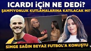 Simge Sağın Beyaz Futbol'a konuştu! Icardı için ne dedi? Şampiyonluk kutlamalarına katılacak mı?