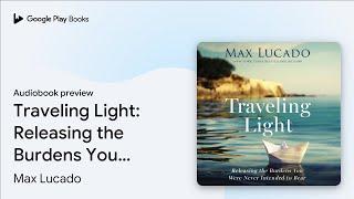 Traveling Light: Releasing the Burdens You Were… by Max Lucado · Audiobook preview