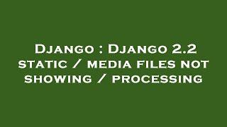 Django : Django 2.2 static / media files not showing / processing