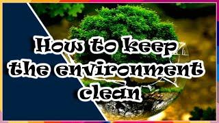 How to keep the environment clean- Best 10 practical ways to help clean the environment.