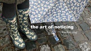 the art of noticing (London vlog)