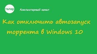 Как отключить автозапуск торрента в Windows 10