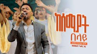 ከሰማያት በላይ - Kesemayat Belay (Live Version) || Yohannes Girma ft. Zetseat Choir