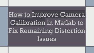 How to Improve Camera Calibration in Matlab to Fix Remaining Distortion Issues