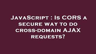 JavaScript : Is CORS a secure way to do cross-domain AJAX requests?