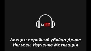 Лекция: серийный убийца Деннис Нильсен, Изучение Мотивации