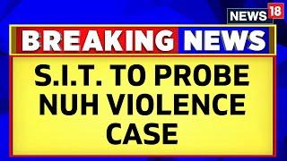 Haryana News | Three-Member S.I.T. Panel Set To Probe The Communal Clash In Nuh | Nuh Mewat | News18