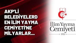 AKP'Lİ belediyelerden İlim Yayma Cemiyeti'ne milyarlar...