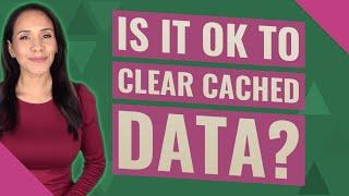 Is it OK to clear cached data?