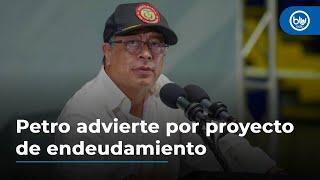 Petro advierte por proyecto de endeudamiento: “Cesación de pagos o emergencia económica"