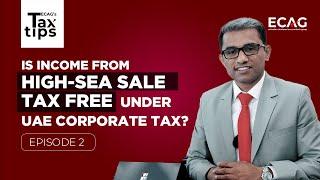 Is Income from High-Sea Sale Tax Free under UAE Corporate Tax? ECAG's Tax Tips - Episode 2