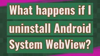 What happens if I uninstall Android System WebView?