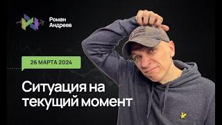 26.03.2024 Ситуация на текущий момент | Роман Андреев