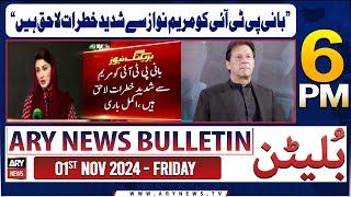 ARY News 6 PM Bulletin | 1st Nov 2024 | 'Maryam Nawaz is facing serious threats to the founder PTI'