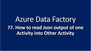 77. How to read JSON output of one Activity in to another Activity in Azure Data Factory