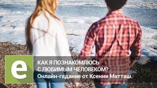 Как я познакомлюсь с любимым человеком? Онлайн-гадание на LiveExpert.ru от эксперта Ксении Матташ