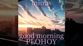 PLOHOY – GOOD MORNING (only music - minus, release, EDM)