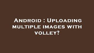 Android : Uploading multiple images with volley?