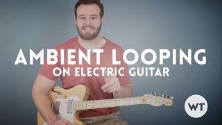 Guitar Lesson: Ambient Looping on Electric Guitar