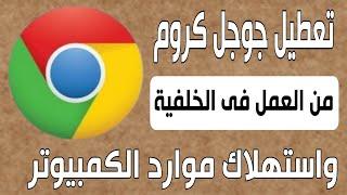 تعطيل جوجل كروم من العمل فى الخلفية واستهلاك موارد الجهاز بعد اغلاقه