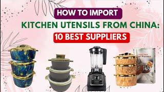 How to Import Kitchen Utensils & Wares From China: 10 must Have Suppliers