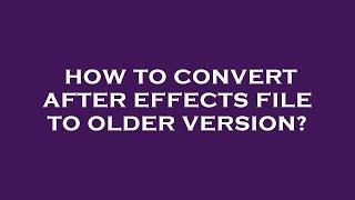How to convert after effects file to older version?