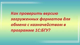 Как проверить версию загруженных форматов для обмена с казначейством в программе 1С:БГУ?