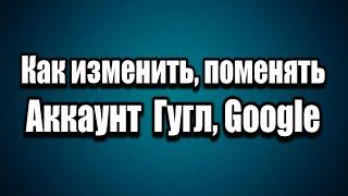 Как Сменить, поменять Аккаунт Google, Gmail