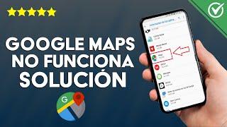 ¿Por qué Google Maps no Abre, no Funciona o se ha Detenido? Cómo Solucionar este Problema