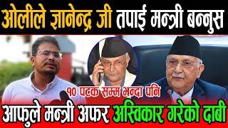 १० पटक सम्म ओलीले ज्ञानेन्द्र जी तपाई मन्त्री बन्नुस भन्दा आफुले मन्त्री अफर अस्विकार गरेको दाबी