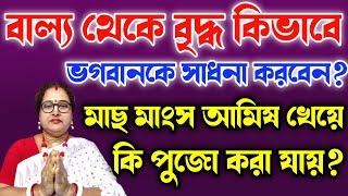 বাল্য থেকে বৃদ্ধ কিভাবে ভগবানকে সাধনা করবেন? মাছ মাংস আমিষ খেয়ে কি পুজো করা যায়? | বাংলা ধর্ম