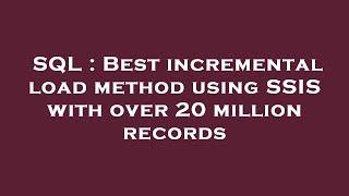 SQL : Best incremental load method using SSIS with over 20 million records