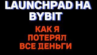 LAUNCHPAD НА BYBIT ИЛИ КАК Я ПОТЕРЯЛ ВСЕ ДЕНЬГИ !!!