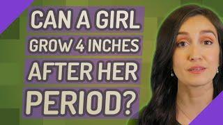 Can a girl grow 4 inches after her period?