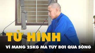 Lãnh án tử hình vì mang 25kg ma túy bơi qua sông biên giới ở Long An