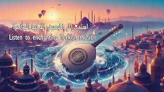 إستمع إلى الموسيقى التركية الساحرة - Listen To Enchanting Turkish Music