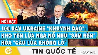 Tin Quốc tế 19/9 | 100 UAV Ukraine khuynh đảo; Kho tên lửa Nga nổ như sấm rền, hóa cầu lửa khổng lồ