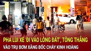 Bản tin thời sự: Pha lùi xe ‘đi vào lòng đất’, tông thẳng vào trụ bơm xăng bốc cháy kinh hoàng