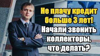 Не плачу кредит больше 3 лет. Звонят коллекторы, что делать в 2024?