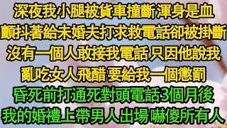 深夜我小腿被貨車撞斷 渾身是血，顫抖著給未婚夫打求救電話卻被掛斷，沒有一個人敢接我電話 只因他說我，亂吃女人飛醋 要給我一個懲罰，昏死前打通死對頭電話 3個月後，我的婚禮上帶男人出場 嚇傻所有人