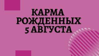 5 августа - Карма рожденных в этот день, независимо от года рождения