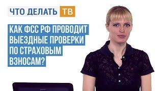 Как ФСС РФ проводит выездные проверки по страховым взносам?